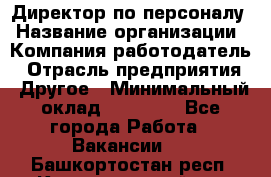 Директор по персоналу › Название организации ­ Компания-работодатель › Отрасль предприятия ­ Другое › Минимальный оклад ­ 35 000 - Все города Работа » Вакансии   . Башкортостан респ.,Караидельский р-н